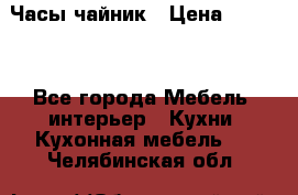 Часы-чайник › Цена ­ 3 000 - Все города Мебель, интерьер » Кухни. Кухонная мебель   . Челябинская обл.